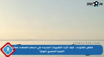 خفض الفائدة.. كيف أثرت التغييرات الجديدة على أسعار العملات مقابل الجنيه المصري اليوم؟